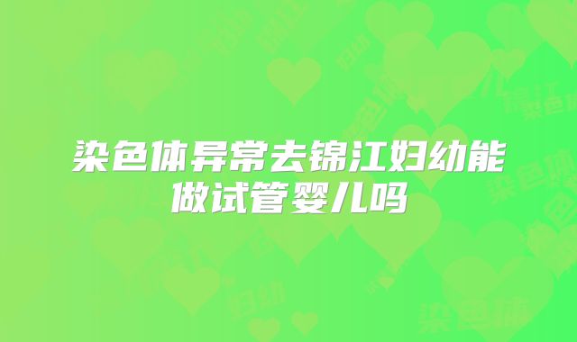 染色体异常去锦江妇幼能做试管婴儿吗