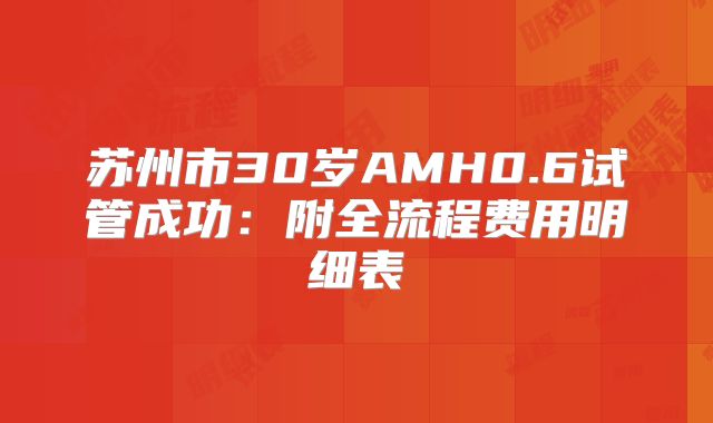 苏州市30岁AMH0.6试管成功：附全流程费用明细表