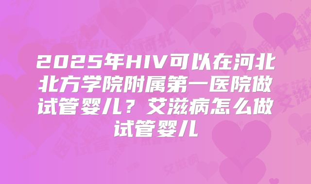 2025年HIV可以在河北北方学院附属第一医院做试管婴儿?艾滋病怎么做试管婴儿