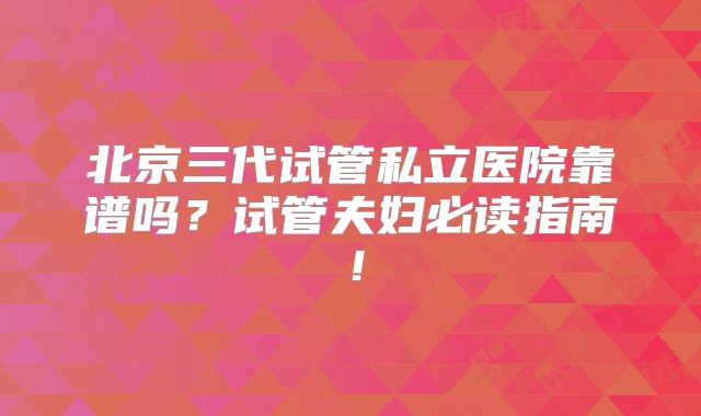 北京三代试管私立医院靠谱吗?试管夫妇必读指南!