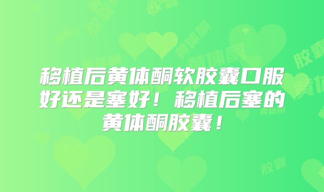 移植后黄体酮软胶囊口服好还是塞好！移植后塞的黄体酮胶囊！