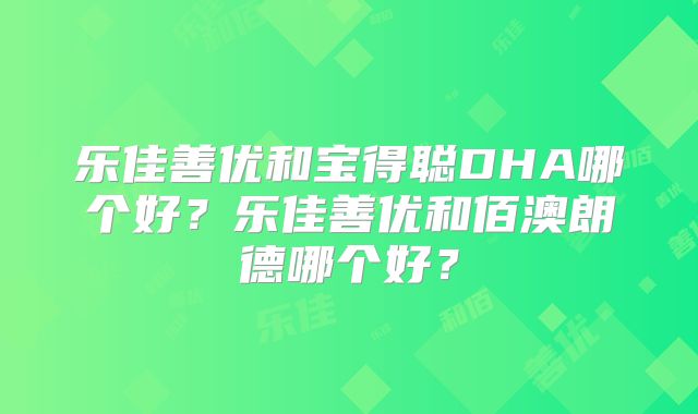 乐佳善优和宝得聪DHA哪个好？乐佳善优和佰澳朗德哪个好？