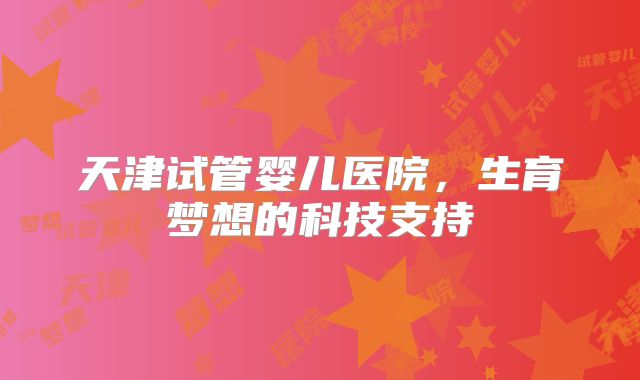 天津试管婴儿医院，生育梦想的科技支持