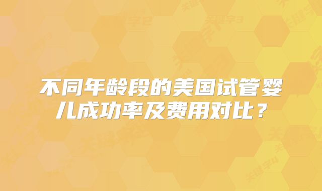 不同年龄段的美国试管婴儿成功率及费用对比？