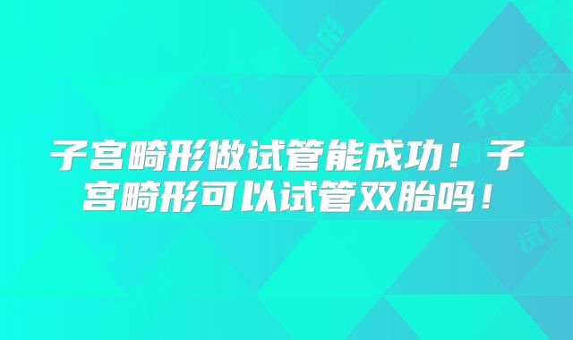 子宫畸形做试管能成功!子宫畸形可以试管双胎吗!