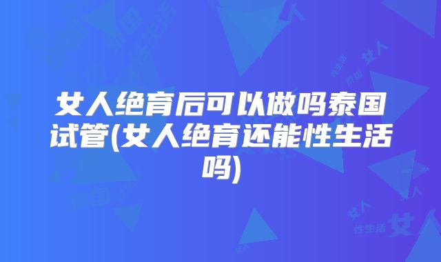 女人绝育后可以做吗泰国试管(女人绝育还能性生活吗)