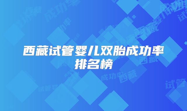 西藏试管婴儿双胎成功率排名榜