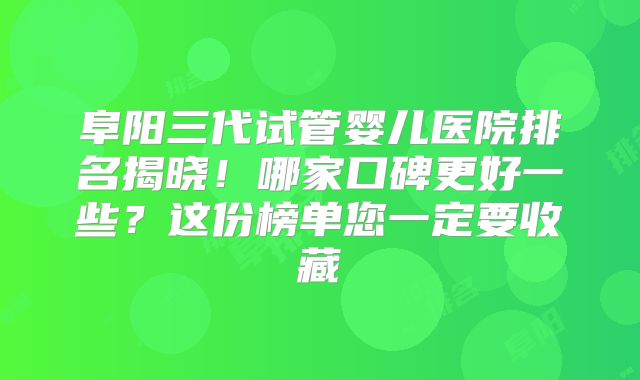 阜阳三代试管婴儿医院排名揭晓！哪家口碑更好一些？这份榜单您一定要收藏