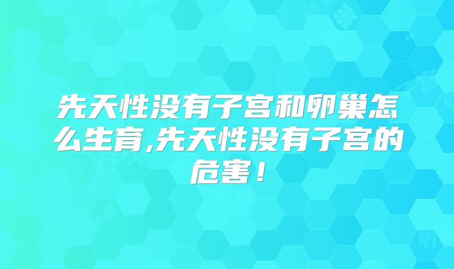 先天性没有子宫和卵巢怎么生育,先天性没有子宫的危害！