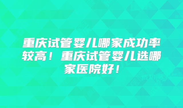 重庆试管婴儿哪家成功率较高！重庆试管婴儿选哪家医院好！