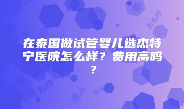 在泰国做试管婴儿选杰特宁医院怎么样？费用高吗？