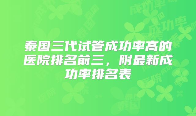 泰国三代试管成功率高的医院排名前三，附最新成功率排名表