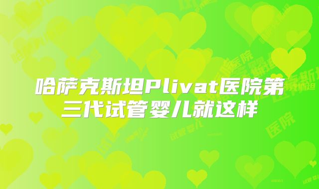 哈萨克斯坦Plivat医院第三代试管婴儿就这样