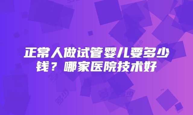 正常人做试管婴儿要多少钱？哪家医院技术好
