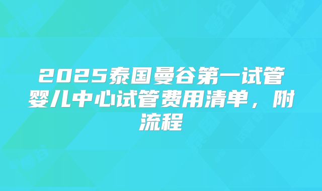 2025泰国曼谷第一试管婴儿中心试管费用清单，附流程