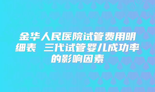 金华人民医院试管费用明细表 三代试管婴儿成功率的影响因素