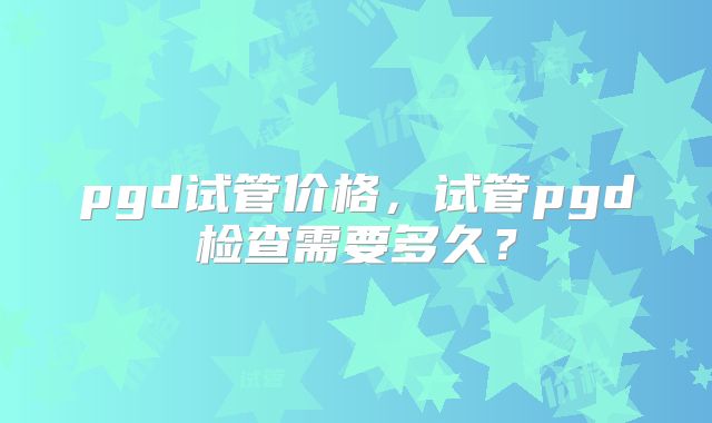 pgd试管价格,试管pgd检查需要多久?