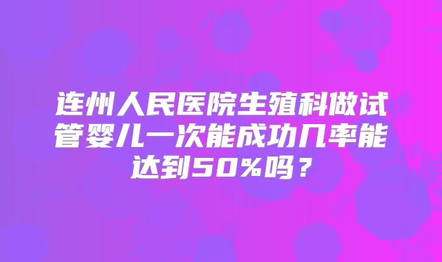 连州人民医院生殖科做试管婴儿一次能成功几率能达到50%吗？