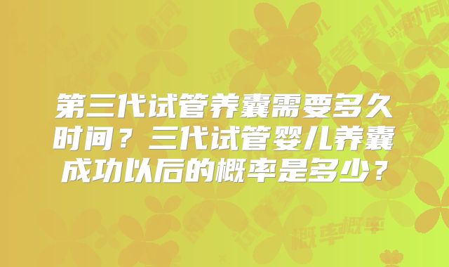 第三代试管养囊需要多久时间?三代试管婴儿养囊成功以后的概率是多少?
