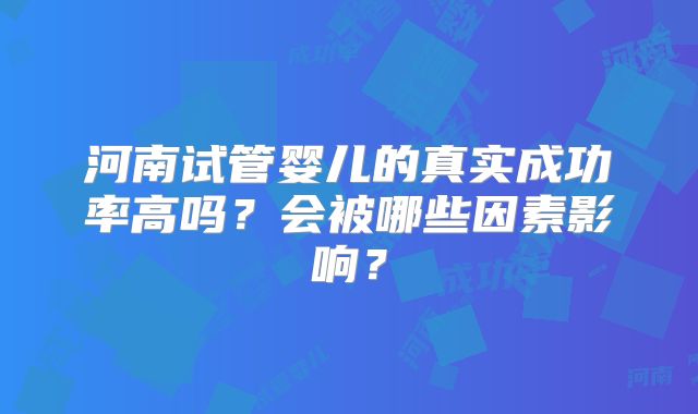 河南试管婴儿的真实成功率高吗？会被哪些因素影响？