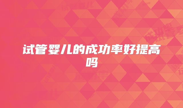 试管婴儿的成功率好提高吗