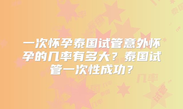 一次怀孕泰国试管意外怀孕的几率有多大？泰国试管一次性成功？