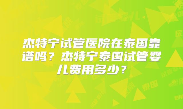 杰特宁试管医院在泰国靠谱吗?杰特宁泰国试管婴儿费用多少?