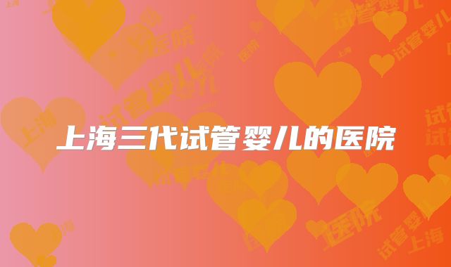 上海三代试管婴儿的医院