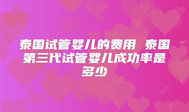 泰国试管婴儿的费用 泰国第三代试管婴儿成功率是多少