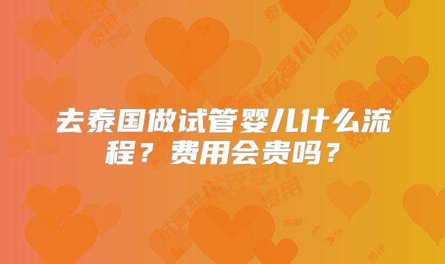 去泰国做试管婴儿什么流程？费用会贵吗？