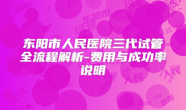 东阳市人民医院三代试管全流程解析-费用与成功率说明