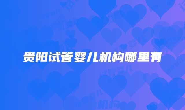 贵阳试管婴儿机构哪里有