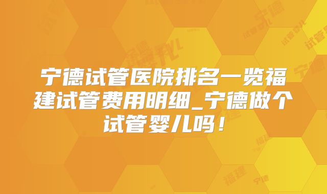 宁德试管医院排名一览福建试管费用明细_宁德做个试管婴儿吗!