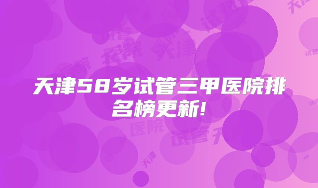 天津58岁试管三甲医院排名榜更新!