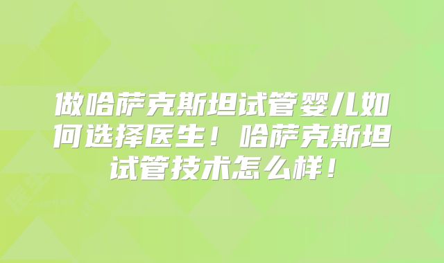 做哈萨克斯坦试管婴儿如何选择医生!哈萨克斯坦试管技术怎么样!