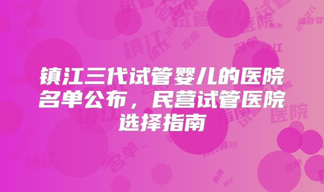 镇江三代试管婴儿的医院名单公布，民营试管医院选择指南