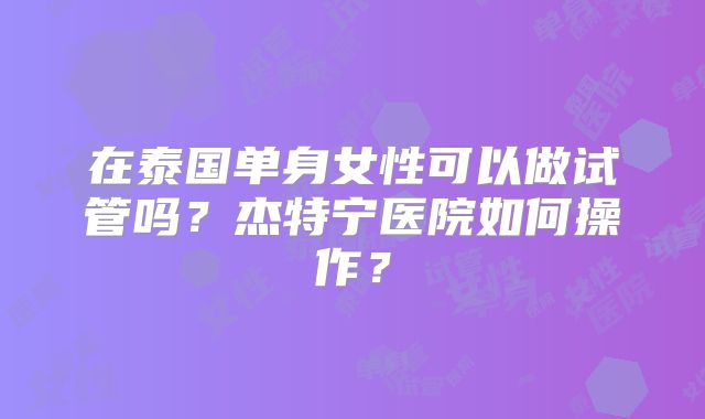在泰国单身女性可以做试管吗？杰特宁医院如何操作？