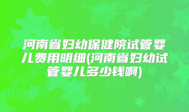 河南省妇幼保健院试管婴儿费用明细(河南省妇幼试管婴儿多少钱啊)