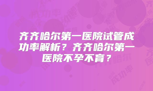 齐齐哈尔第一医院试管成功率解析?齐齐哈尔第一医院不孕不育?