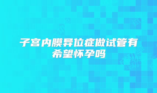 子宫内膜异位症做试管有希望怀孕吗