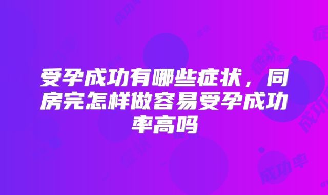 受孕成功有哪些症状,同房完怎样做容易受孕成功率高吗