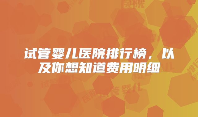 试管婴儿医院排行榜，以及你想知道费用明细