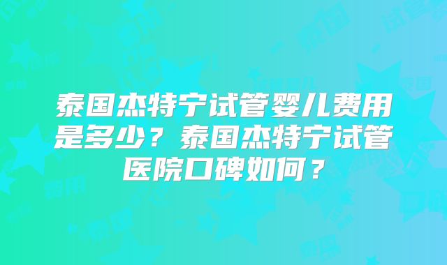 泰国杰特宁试管婴儿费用是多少？泰国杰特宁试管医院口碑如何？