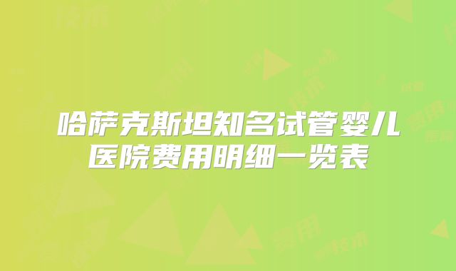 哈萨克斯坦知名试管婴儿医院费用明细一览表