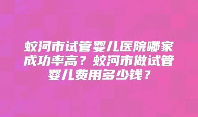蛟河市试管婴儿医院哪家成功率高？蛟河市做试管婴儿费用多少钱？
