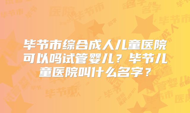 毕节市综合成人儿童医院可以吗试管婴儿?毕节儿童医院叫什么名字?
