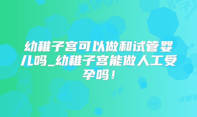 幼稚子宫可以做和试管婴儿吗_幼稚子宫能做人工受孕吗！