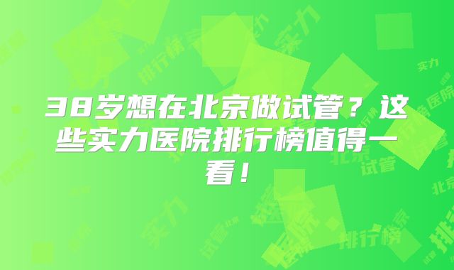 38岁想在北京做试管?这些实力医院排行榜值得一看!