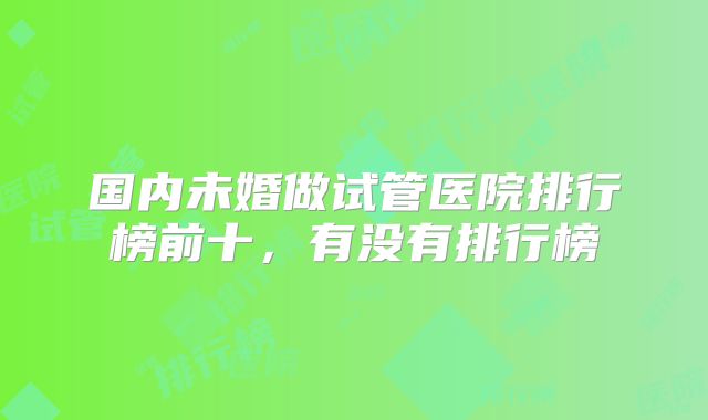 国内未婚做试管医院排行榜前十，有没有排行榜