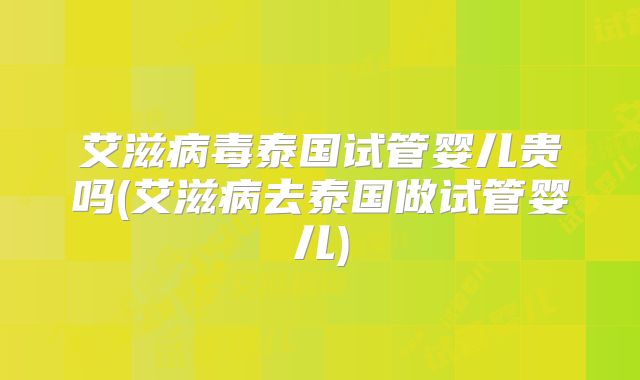 艾滋病毒泰国试管婴儿贵吗(艾滋病去泰国做试管婴儿)